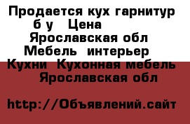 Продается кух.гарнитур б.у › Цена ­ 4 000 - Ярославская обл. Мебель, интерьер » Кухни. Кухонная мебель   . Ярославская обл.